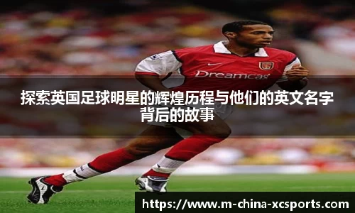 探索英国足球明星的辉煌历程与他们的英文名字背后的故事