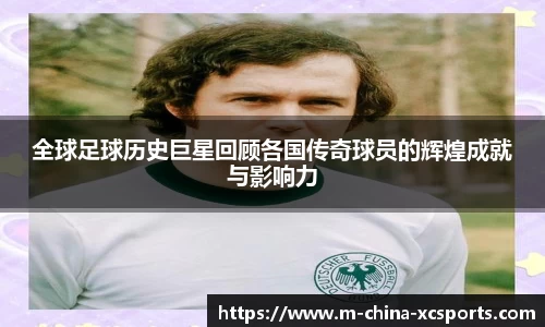 全球足球历史巨星回顾各国传奇球员的辉煌成就与影响力