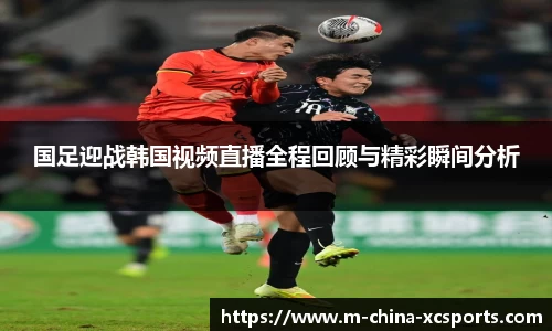 国足迎战韩国视频直播全程回顾与精彩瞬间分析