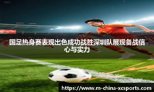 国足热身赛表现出色成功战胜深圳队展现备战信心与实力